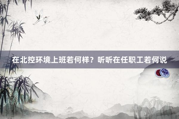 在北控环境上班若何样？听听在任职工若何说