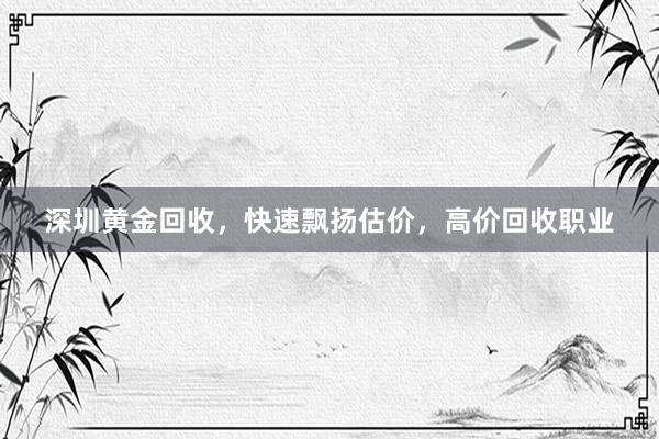 深圳黄金回收，快速飘扬估价，高价回收职业