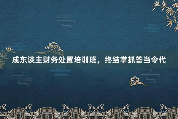 成东谈主财务处置培训班，终结掌抓答当令代